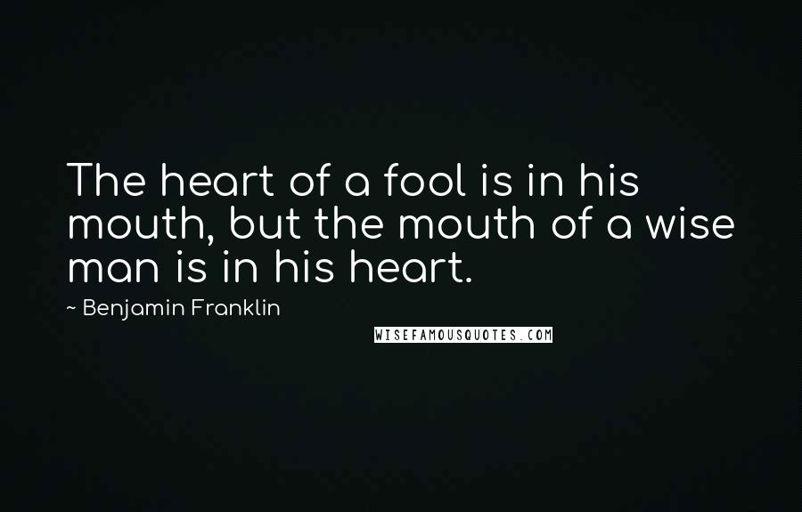 Benjamin Franklin Quotes: The heart of a fool is in his mouth, but the mouth of a wise man is in his heart.