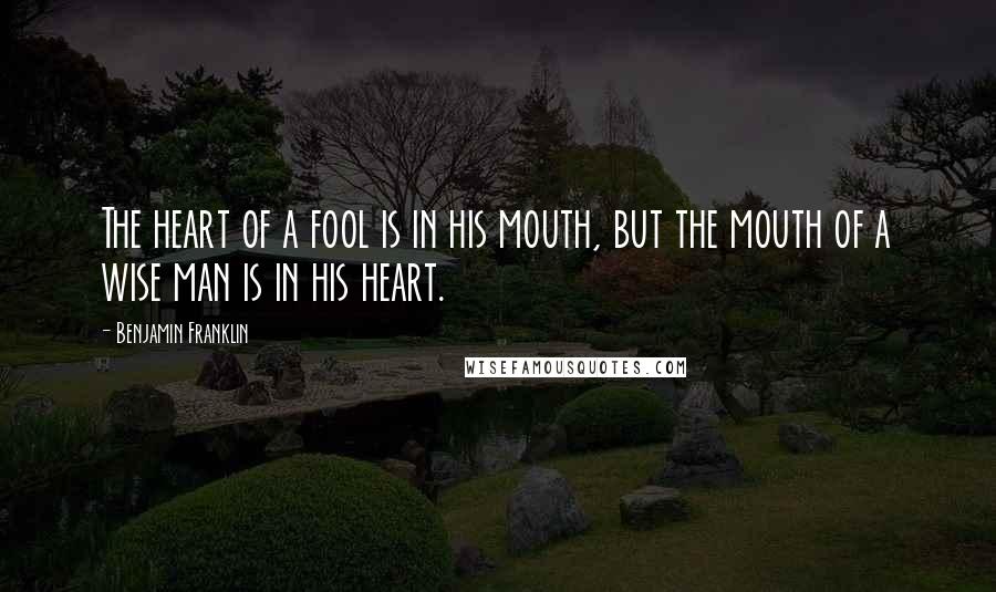 Benjamin Franklin Quotes: The heart of a fool is in his mouth, but the mouth of a wise man is in his heart.