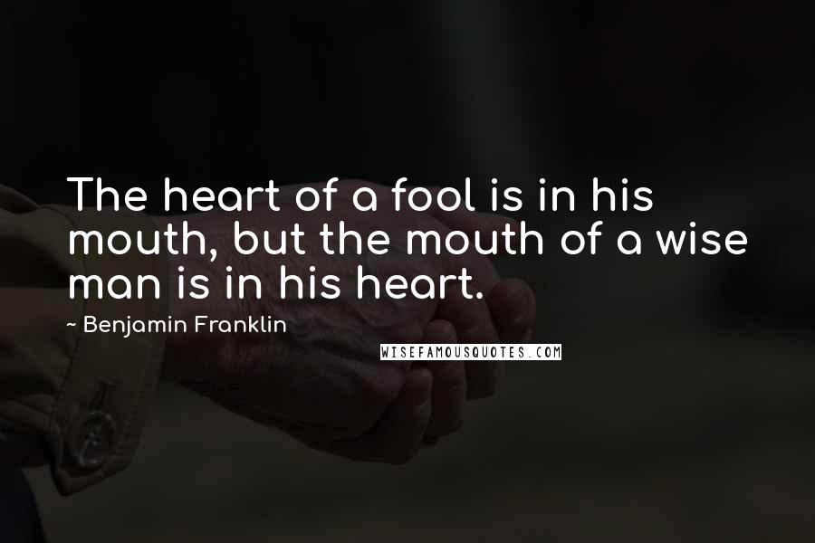 Benjamin Franklin Quotes: The heart of a fool is in his mouth, but the mouth of a wise man is in his heart.