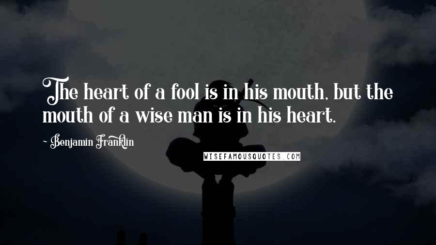 Benjamin Franklin Quotes: The heart of a fool is in his mouth, but the mouth of a wise man is in his heart.