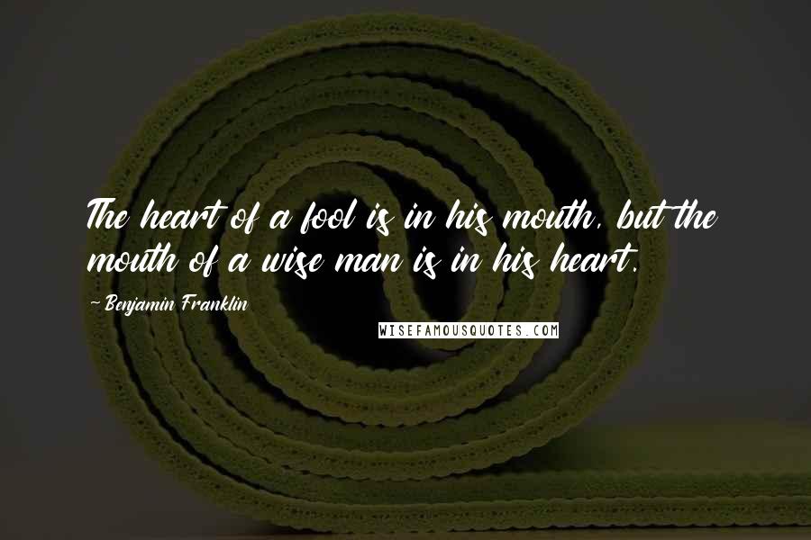 Benjamin Franklin Quotes: The heart of a fool is in his mouth, but the mouth of a wise man is in his heart.