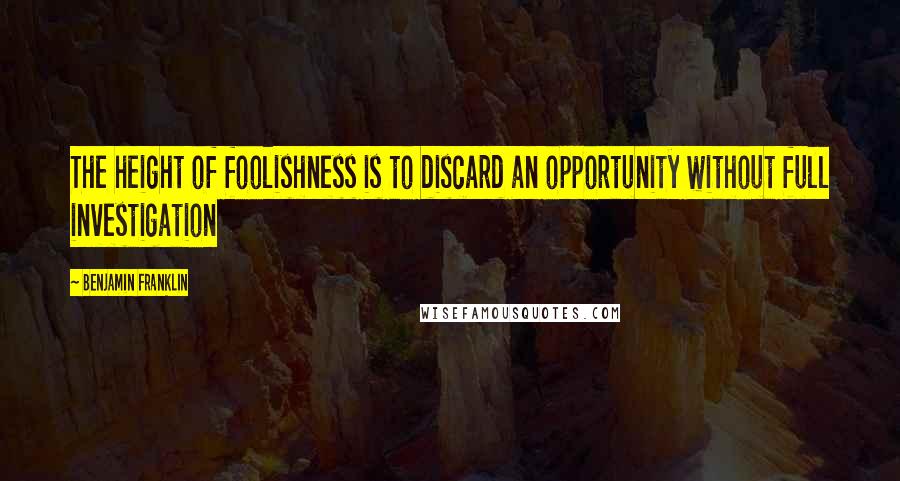 Benjamin Franklin Quotes: The height of foolishness is to discard an opportunity without full investigation