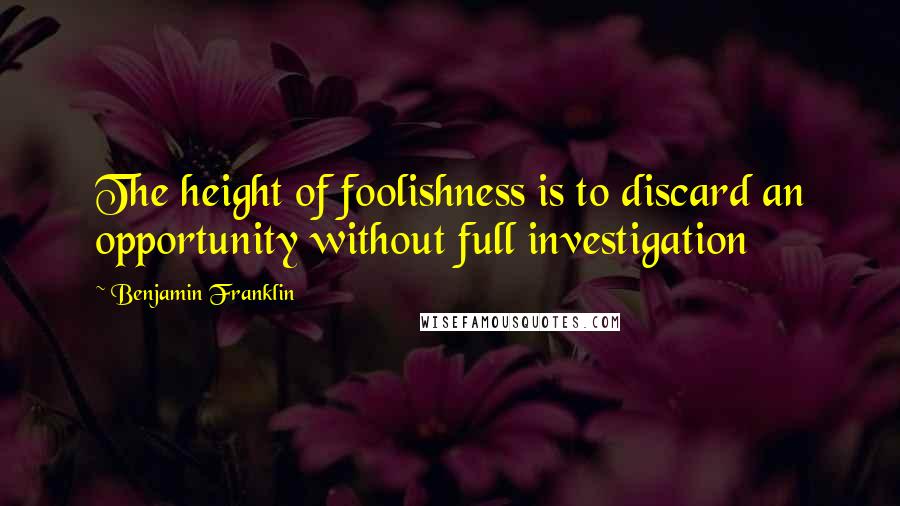 Benjamin Franklin Quotes: The height of foolishness is to discard an opportunity without full investigation