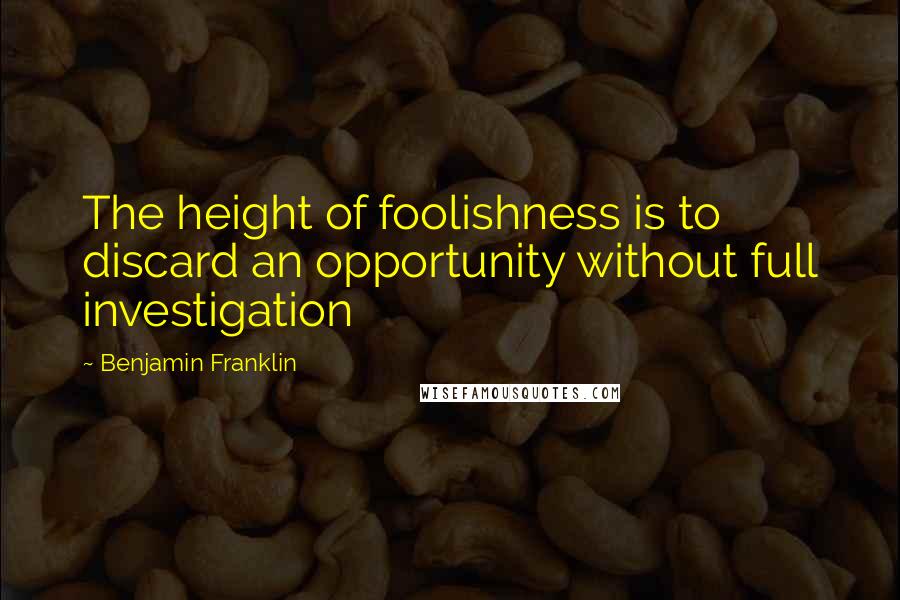 Benjamin Franklin Quotes: The height of foolishness is to discard an opportunity without full investigation