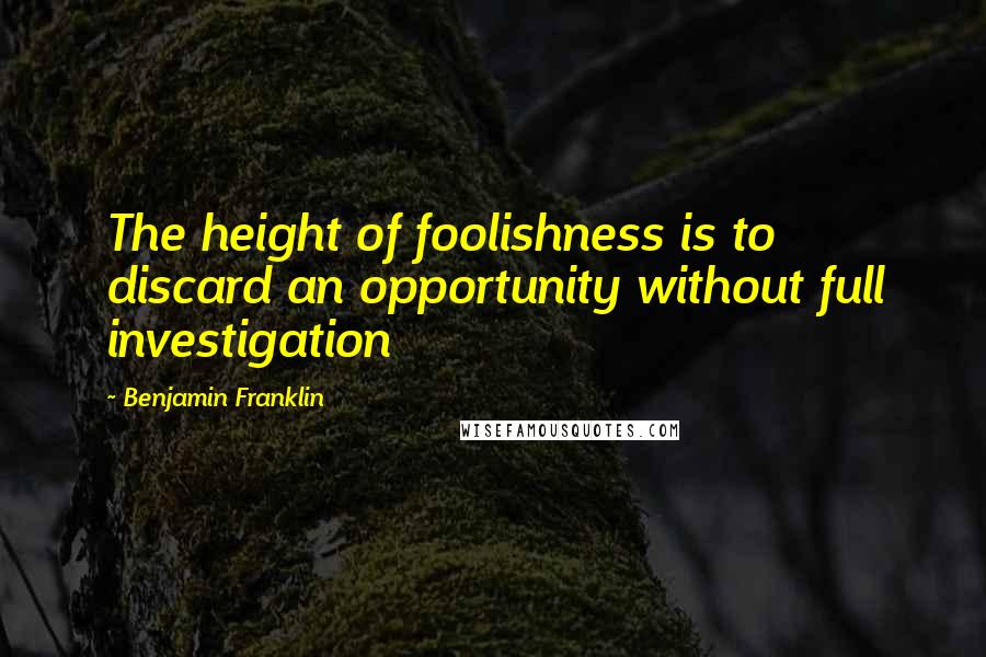 Benjamin Franklin Quotes: The height of foolishness is to discard an opportunity without full investigation