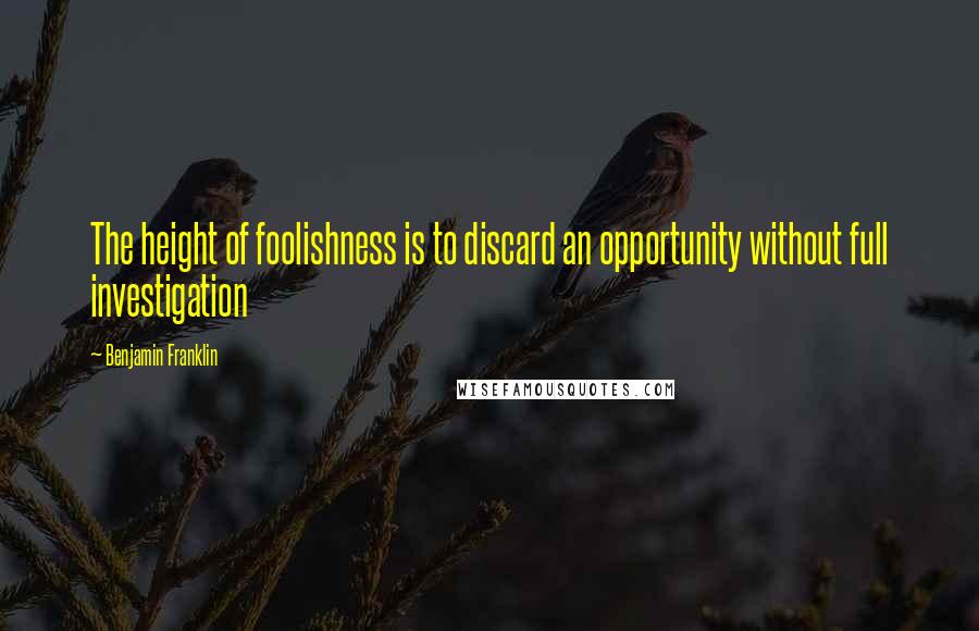 Benjamin Franklin Quotes: The height of foolishness is to discard an opportunity without full investigation