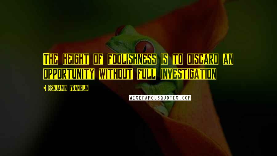 Benjamin Franklin Quotes: The height of foolishness is to discard an opportunity without full investigation