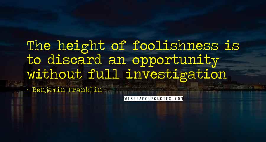 Benjamin Franklin Quotes: The height of foolishness is to discard an opportunity without full investigation