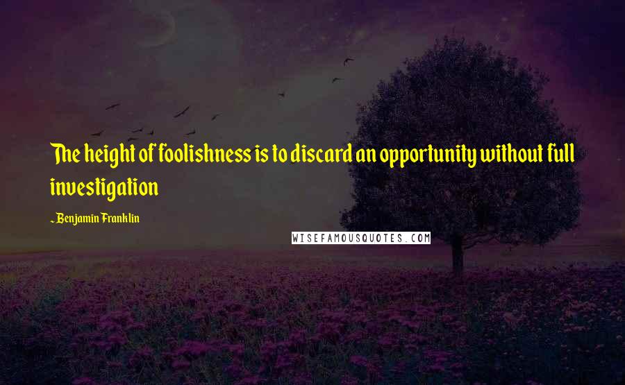 Benjamin Franklin Quotes: The height of foolishness is to discard an opportunity without full investigation