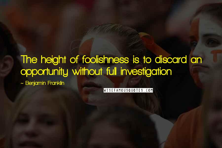 Benjamin Franklin Quotes: The height of foolishness is to discard an opportunity without full investigation