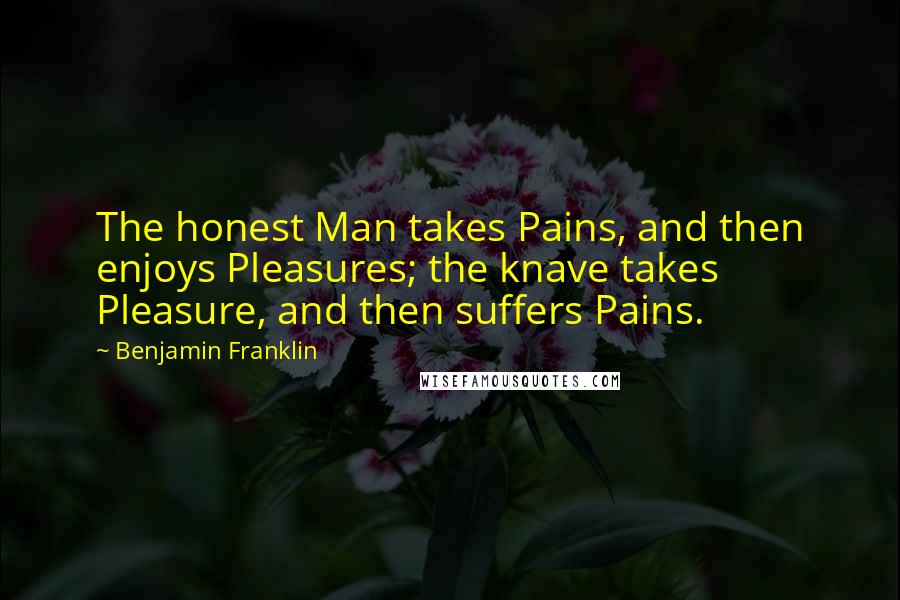 Benjamin Franklin Quotes: The honest Man takes Pains, and then enjoys Pleasures; the knave takes Pleasure, and then suffers Pains.