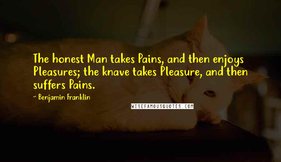 Benjamin Franklin Quotes: The honest Man takes Pains, and then enjoys Pleasures; the knave takes Pleasure, and then suffers Pains.