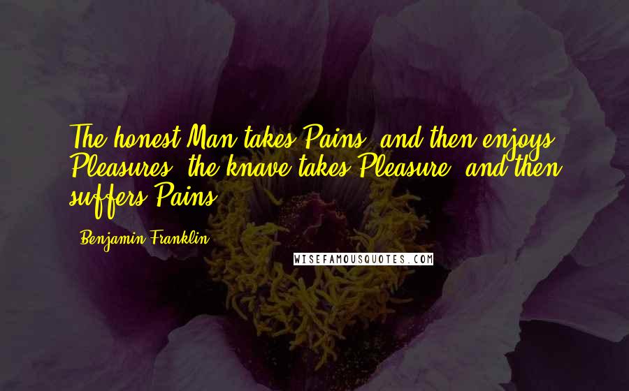 Benjamin Franklin Quotes: The honest Man takes Pains, and then enjoys Pleasures; the knave takes Pleasure, and then suffers Pains.