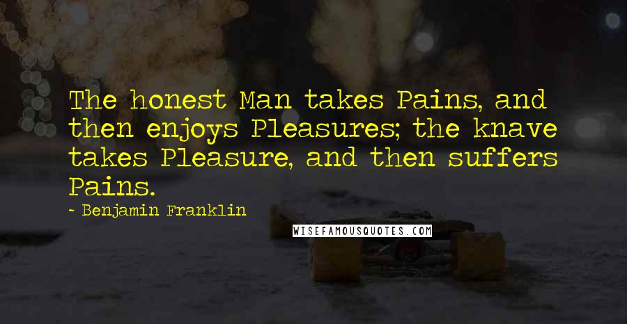 Benjamin Franklin Quotes: The honest Man takes Pains, and then enjoys Pleasures; the knave takes Pleasure, and then suffers Pains.