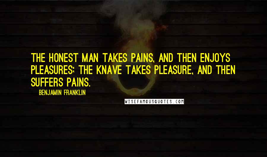 Benjamin Franklin Quotes: The honest Man takes Pains, and then enjoys Pleasures; the knave takes Pleasure, and then suffers Pains.