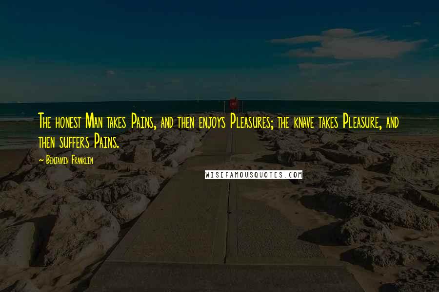 Benjamin Franklin Quotes: The honest Man takes Pains, and then enjoys Pleasures; the knave takes Pleasure, and then suffers Pains.