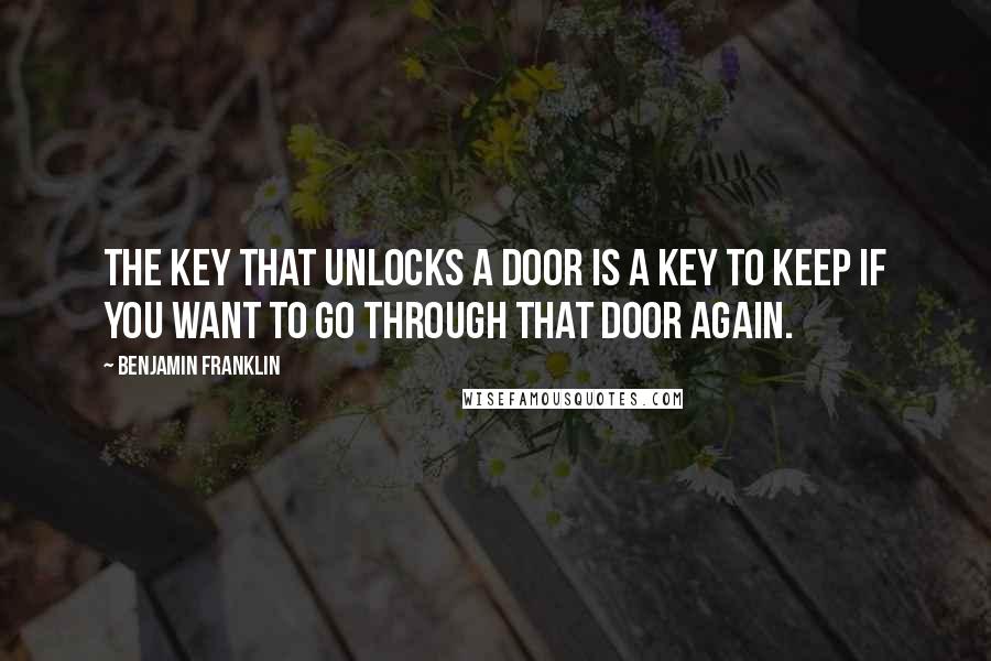 Benjamin Franklin Quotes: The key that unlocks a door is a key to keep if you want to go through that door again.