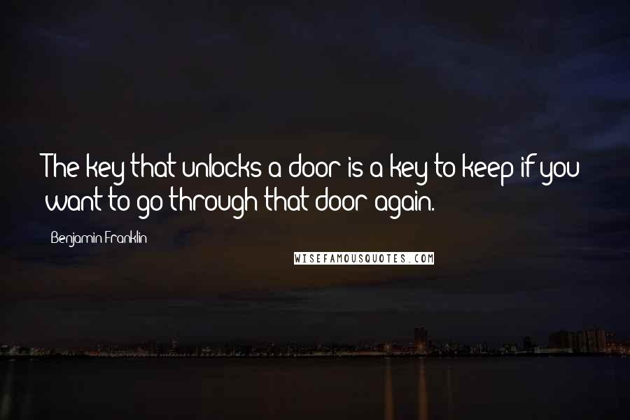 Benjamin Franklin Quotes: The key that unlocks a door is a key to keep if you want to go through that door again.