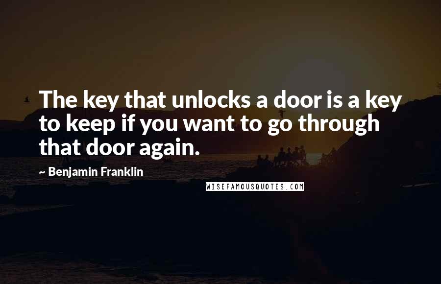 Benjamin Franklin Quotes: The key that unlocks a door is a key to keep if you want to go through that door again.