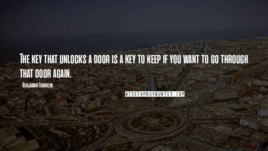 Benjamin Franklin Quotes: The key that unlocks a door is a key to keep if you want to go through that door again.