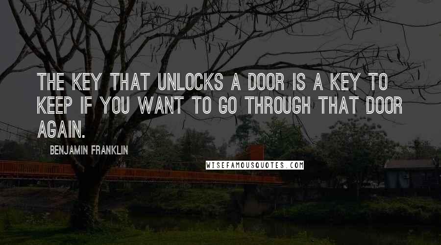 Benjamin Franklin Quotes: The key that unlocks a door is a key to keep if you want to go through that door again.