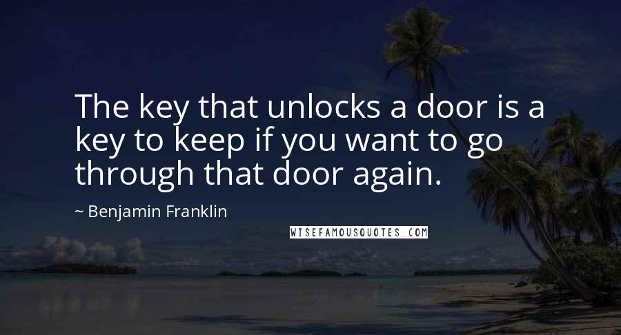 Benjamin Franklin Quotes: The key that unlocks a door is a key to keep if you want to go through that door again.