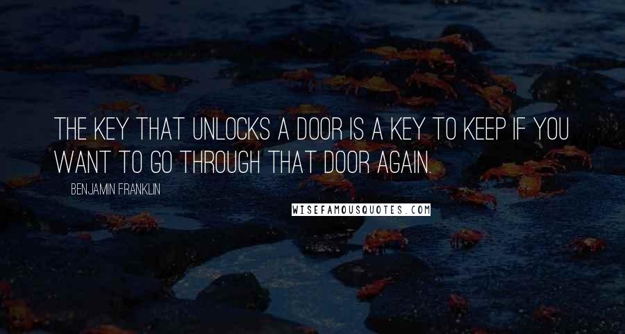 Benjamin Franklin Quotes: The key that unlocks a door is a key to keep if you want to go through that door again.