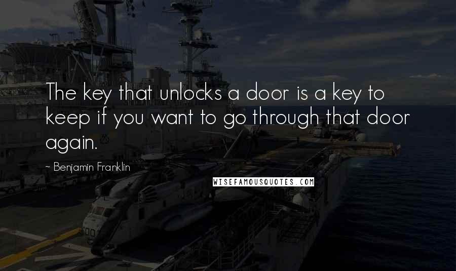 Benjamin Franklin Quotes: The key that unlocks a door is a key to keep if you want to go through that door again.