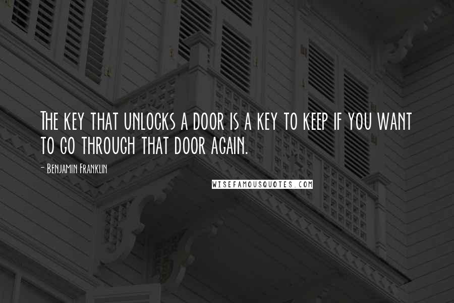 Benjamin Franklin Quotes: The key that unlocks a door is a key to keep if you want to go through that door again.