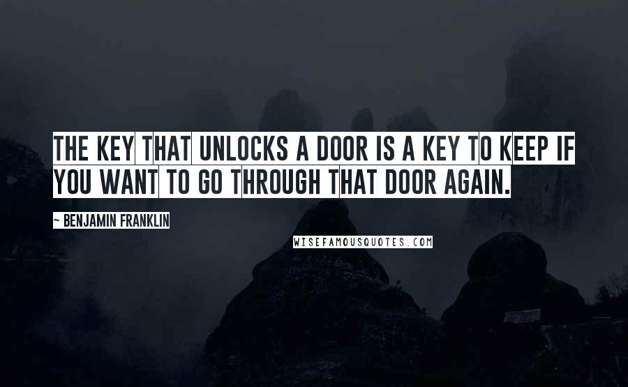 Benjamin Franklin Quotes: The key that unlocks a door is a key to keep if you want to go through that door again.