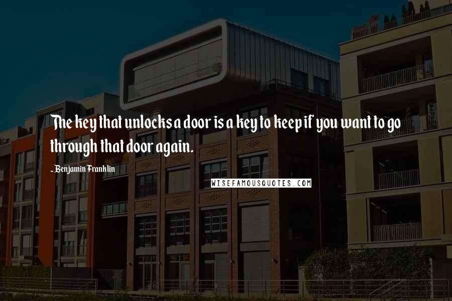 Benjamin Franklin Quotes: The key that unlocks a door is a key to keep if you want to go through that door again.