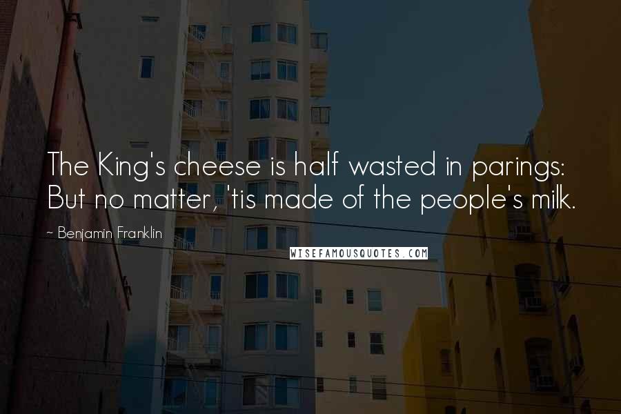 Benjamin Franklin Quotes: The King's cheese is half wasted in parings: But no matter, 'tis made of the people's milk.
