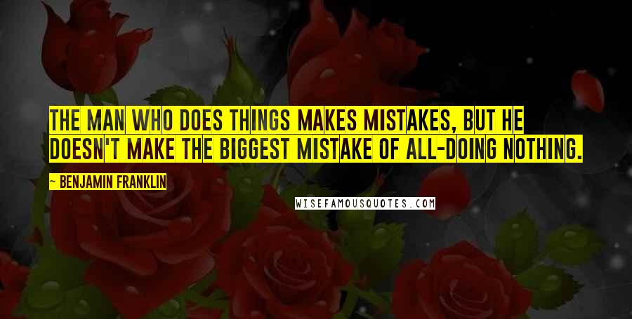 Benjamin Franklin Quotes: The man who does things makes mistakes, but he doesn't make the biggest mistake of all-doing nothing.