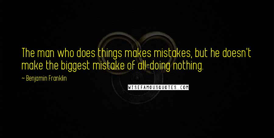 Benjamin Franklin Quotes: The man who does things makes mistakes, but he doesn't make the biggest mistake of all-doing nothing.