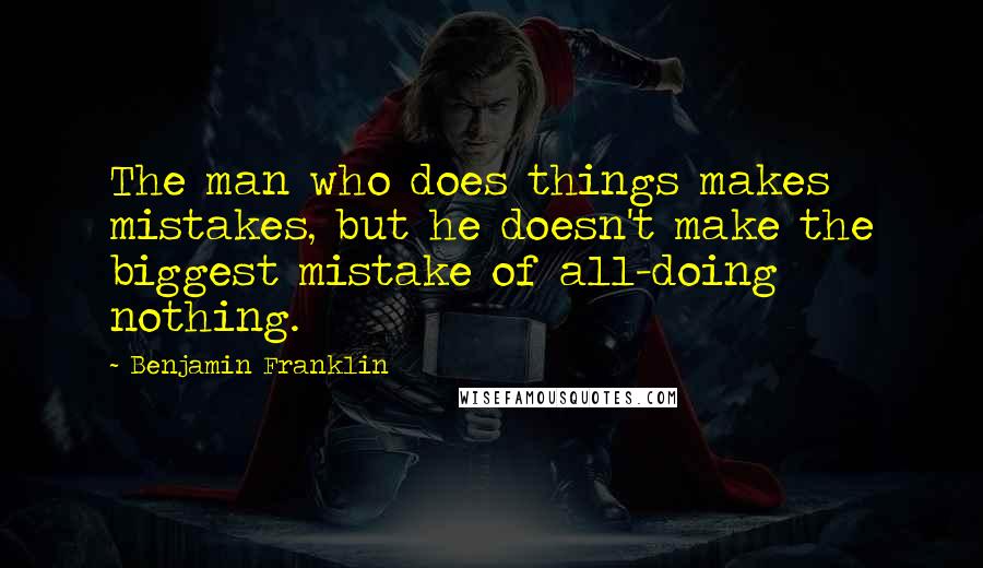 Benjamin Franklin Quotes: The man who does things makes mistakes, but he doesn't make the biggest mistake of all-doing nothing.