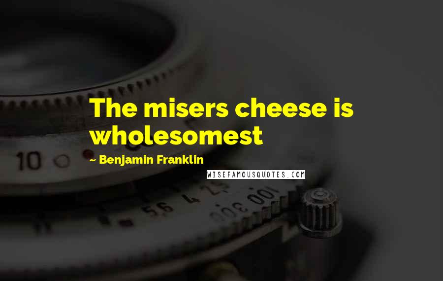 Benjamin Franklin Quotes: The misers cheese is wholesomest