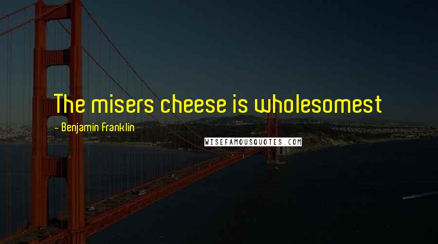 Benjamin Franklin Quotes: The misers cheese is wholesomest