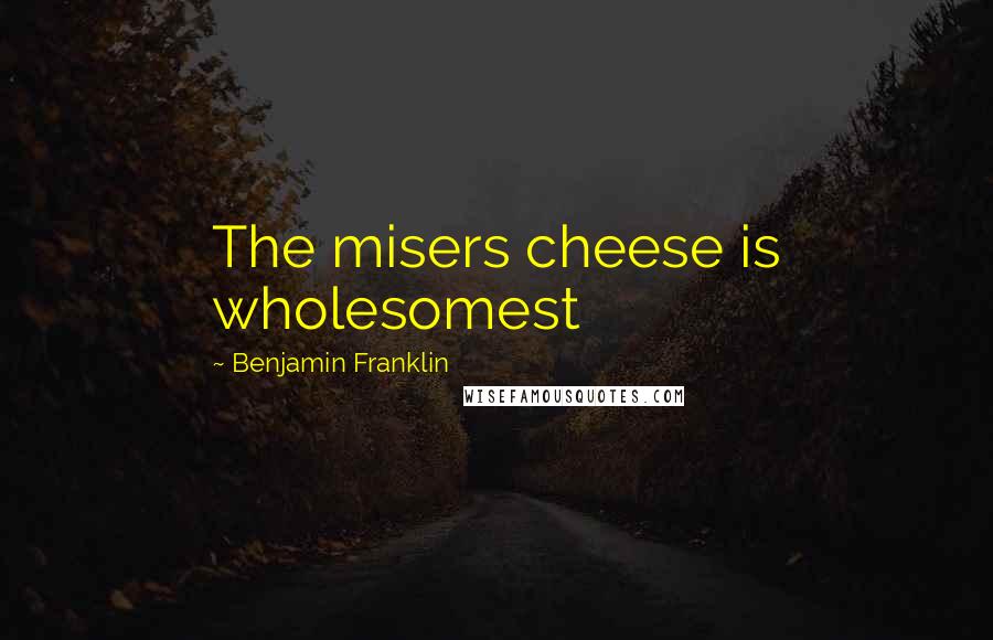 Benjamin Franklin Quotes: The misers cheese is wholesomest