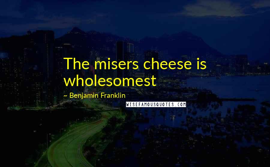 Benjamin Franklin Quotes: The misers cheese is wholesomest
