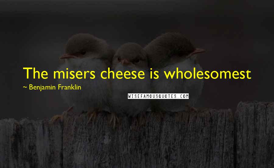 Benjamin Franklin Quotes: The misers cheese is wholesomest