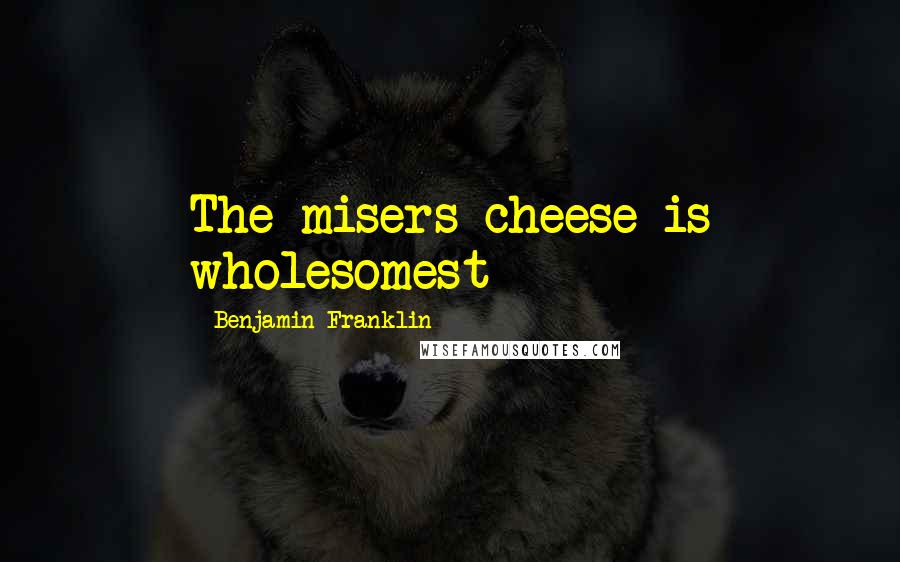 Benjamin Franklin Quotes: The misers cheese is wholesomest