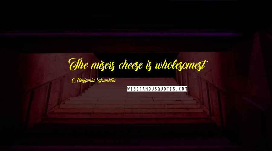 Benjamin Franklin Quotes: The misers cheese is wholesomest