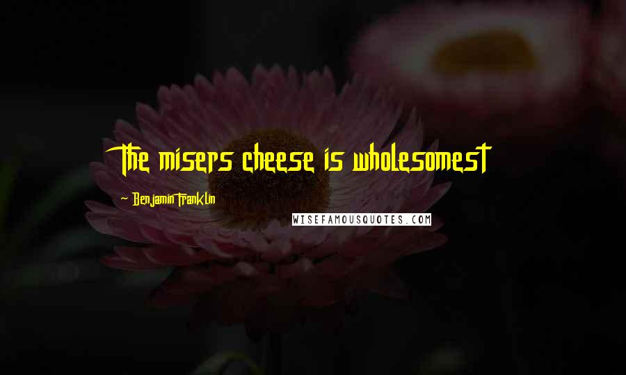 Benjamin Franklin Quotes: The misers cheese is wholesomest