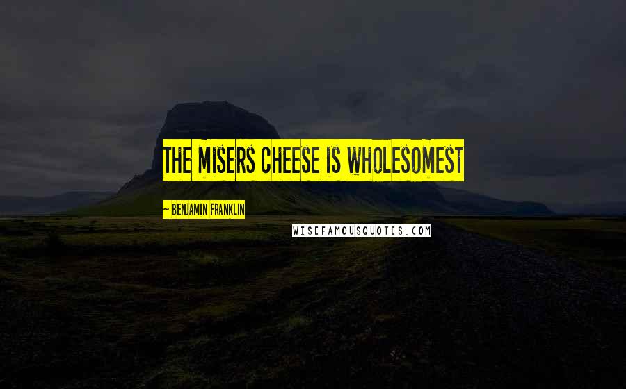 Benjamin Franklin Quotes: The misers cheese is wholesomest