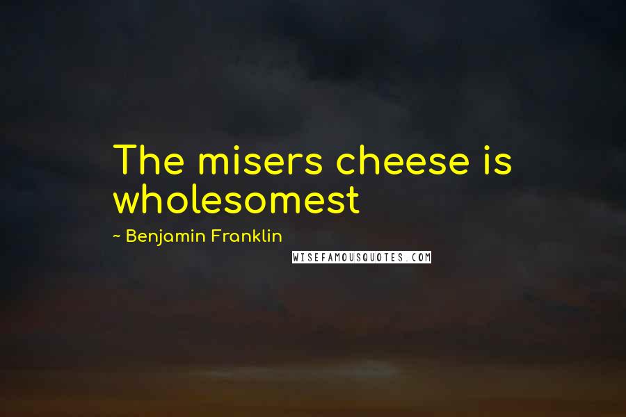 Benjamin Franklin Quotes: The misers cheese is wholesomest