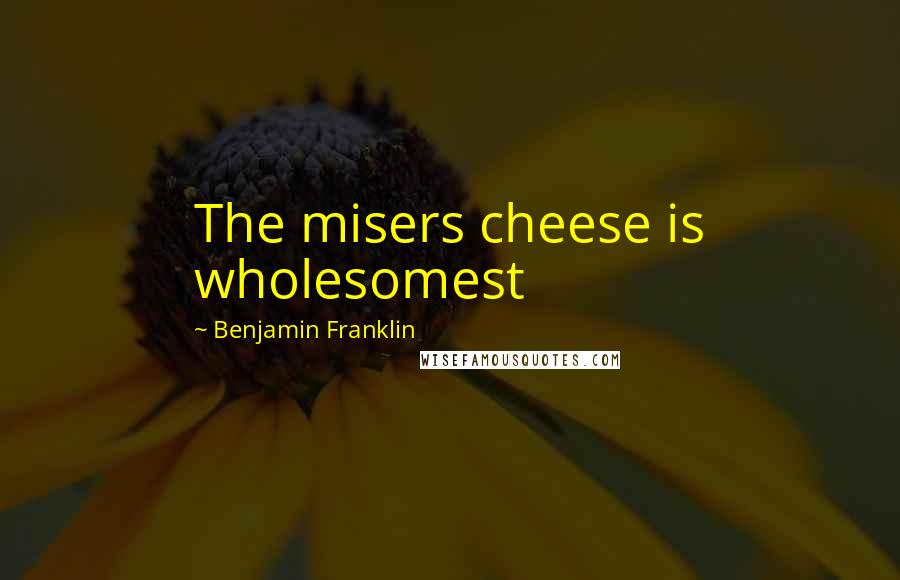 Benjamin Franklin Quotes: The misers cheese is wholesomest
