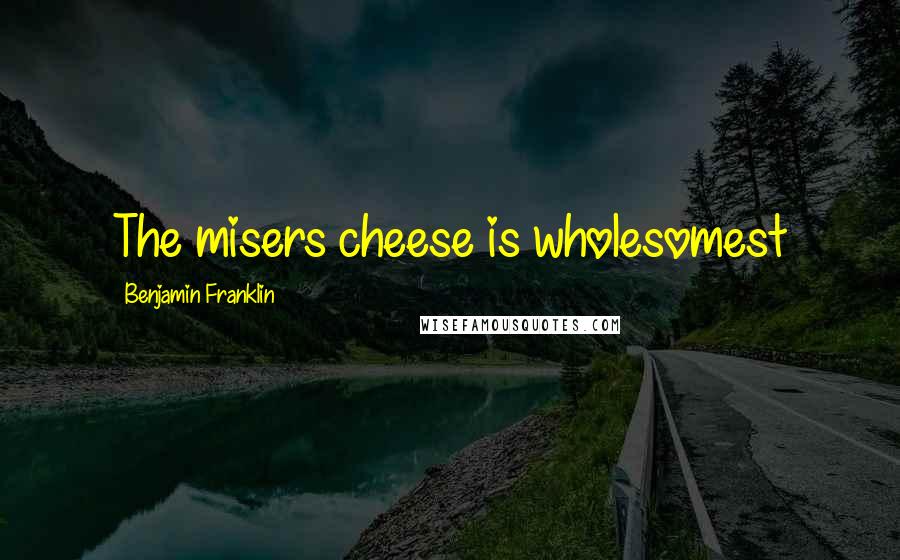 Benjamin Franklin Quotes: The misers cheese is wholesomest