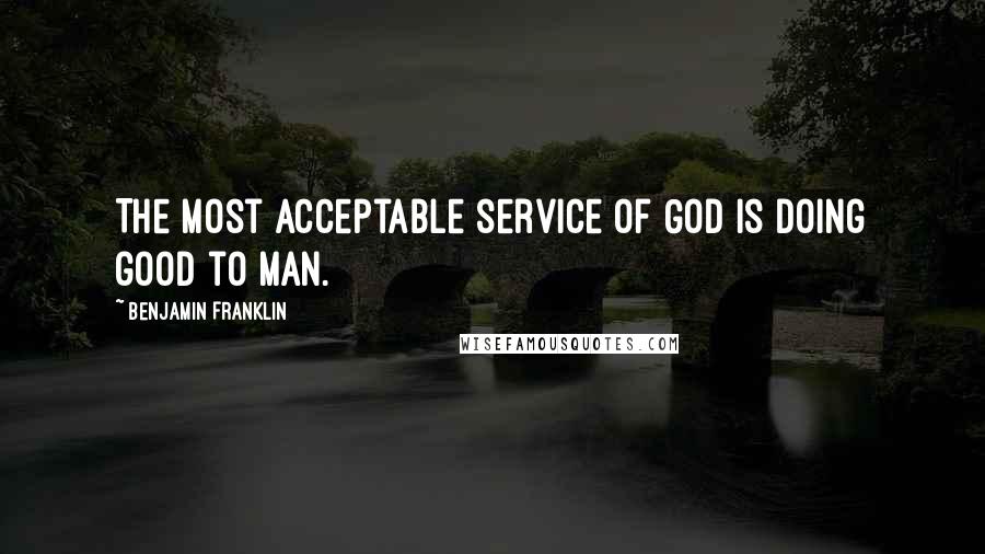 Benjamin Franklin Quotes: The most acceptable service of God is doing good to man.