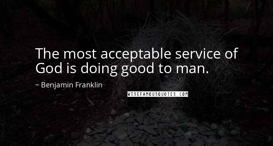 Benjamin Franklin Quotes: The most acceptable service of God is doing good to man.