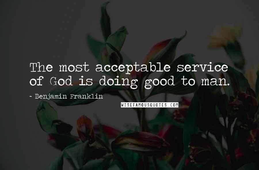 Benjamin Franklin Quotes: The most acceptable service of God is doing good to man.